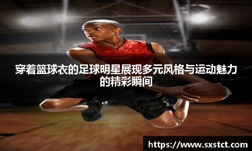 穿着篮球衣的足球明星展现多元风格与运动魅力的精彩瞬间