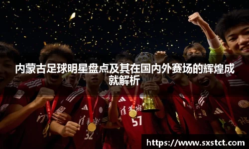 内蒙古足球明星盘点及其在国内外赛场的辉煌成就解析